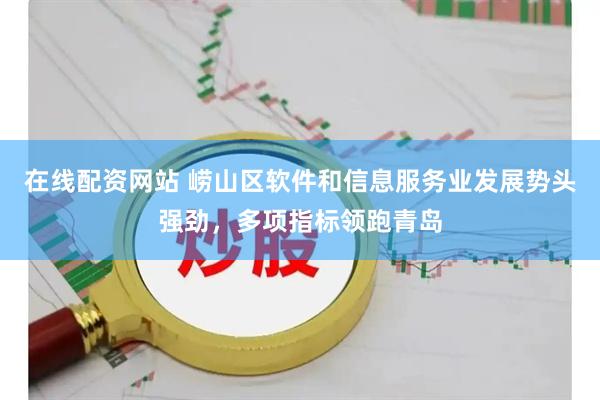 在线配资网站 崂山区软件和信息服务业发展势头强劲，多项指标领跑青岛