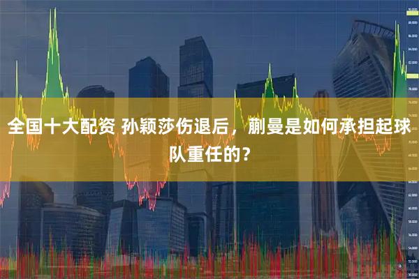 全国十大配资 孙颖莎伤退后，蒯曼是如何承担起球队重任的？