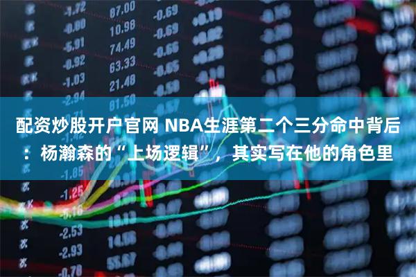 配资炒股开户官网 NBA生涯第二个三分命中背后：杨瀚森的“上场逻辑”，其实写在他的角色里