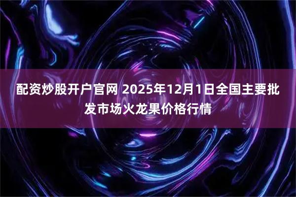 配资炒股开户官网 2025年12月1日全国主要批发市场火龙果价格行情