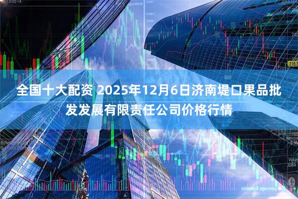全国十大配资 2025年12月6日济南堤口果品批发发展有限责任公司价格行情
