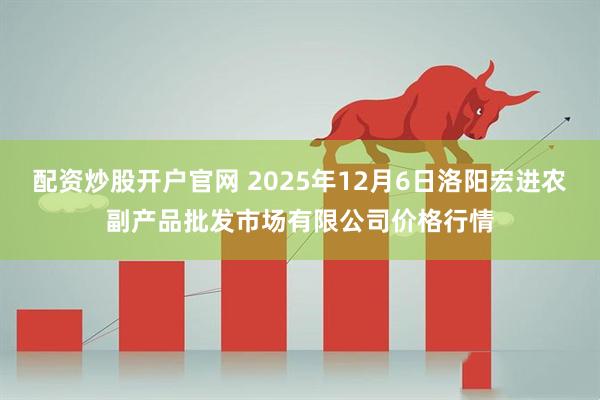 配资炒股开户官网 2025年12月6日洛阳宏进农副产品批发市场有限公司价格行情