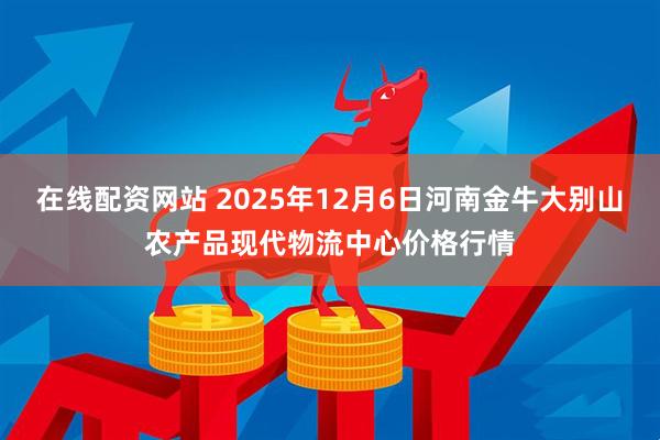 在线配资网站 2025年12月6日河南金牛大别山农产品现代物流中心价格行情