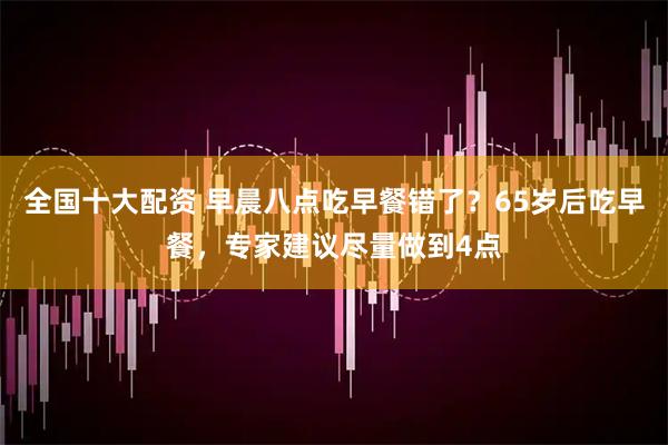 全国十大配资 早晨八点吃早餐错了？65岁后吃早餐，专家建议尽量做到4点