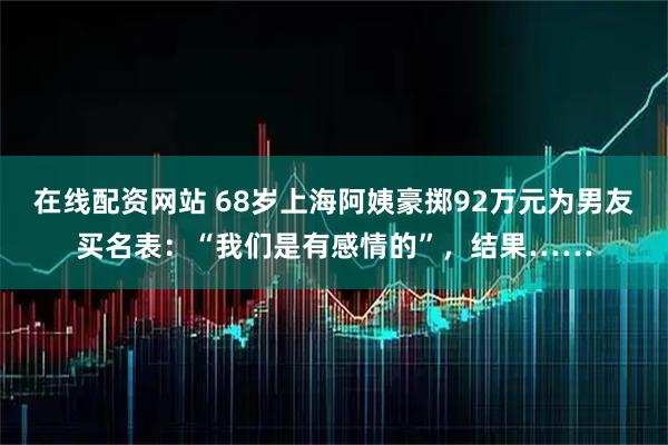 在线配资网站 68岁上海阿姨豪掷92万元为男友买名表：“我们是有感情的”，结果……