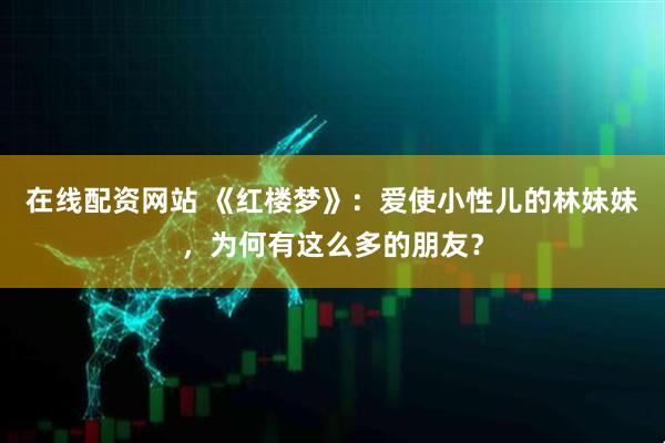 在线配资网站 《红楼梦》：爱使小性儿的林妹妹，为何有这么多的朋友？