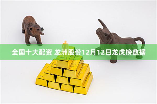 全国十大配资 龙洲股份12月12日龙虎榜数据