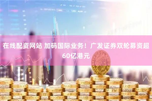 在线配资网站 加码国际业务！广发证券双轮募资超60亿港元