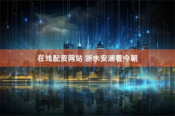 在线配资网站 浙水安澜看今朝