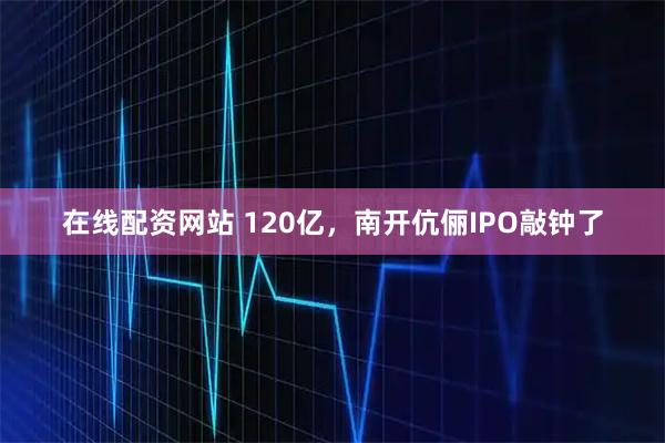在线配资网站 120亿，南开伉俪IPO敲钟了