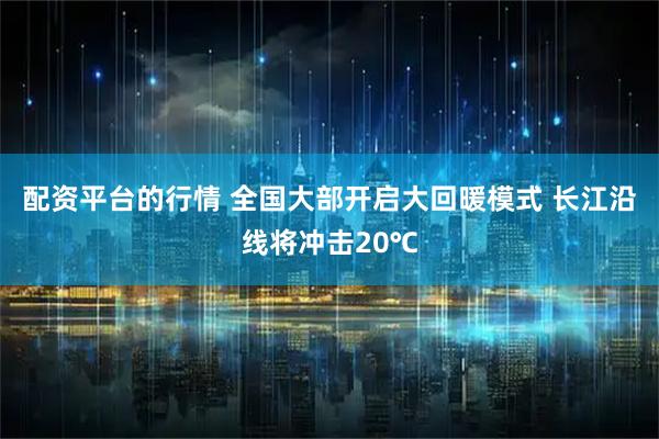 配资平台的行情 全国大部开启大回暖模式 长江沿线将冲击20℃