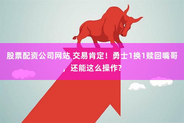 股票配资公司网站 交易肯定！勇士1换1赎回嘴哥，还能这么操作?