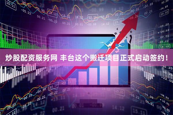 炒股配资服务网 丰台这个搬迁项目正式启动签约！
