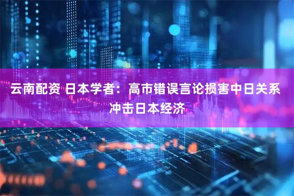 云南配资 日本学者：高市错误言论损害中日关系 冲击日本经济