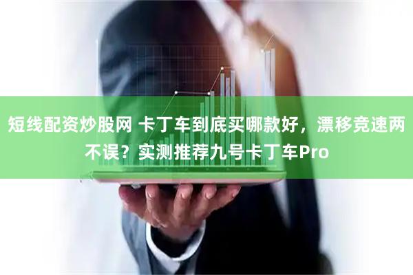 短线配资炒股网 卡丁车到底买哪款好，漂移竞速两不误？实测推荐九号卡丁车Pro