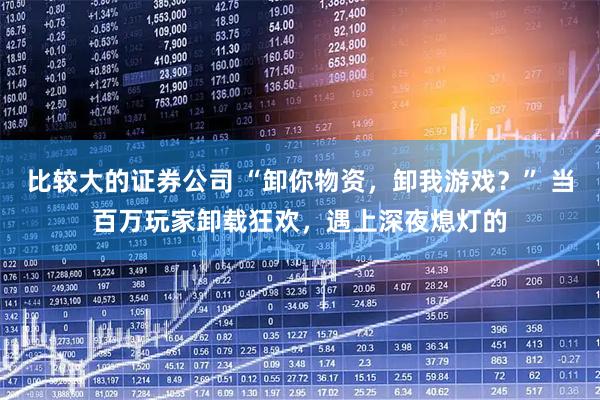 比较大的证券公司 “卸你物资，卸我游戏？” 当百万玩家卸载狂欢，遇上深夜熄灯的