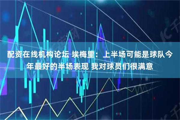 配资在线机构论坛 埃梅里：上半场可能是球队今年最好的半场表现 我对球员们很满意