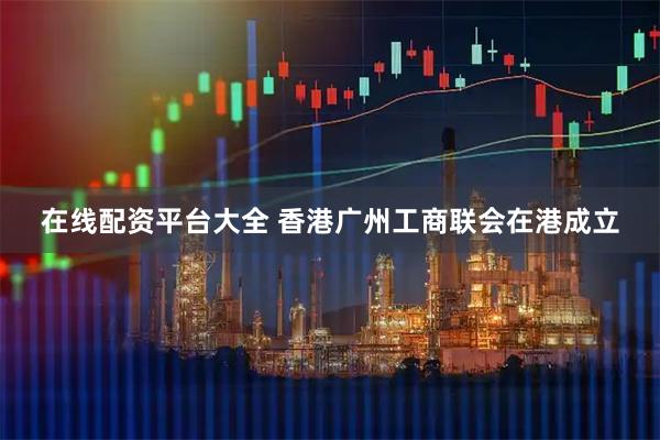 在线配资平台大全 香港广州工商联会在港成立