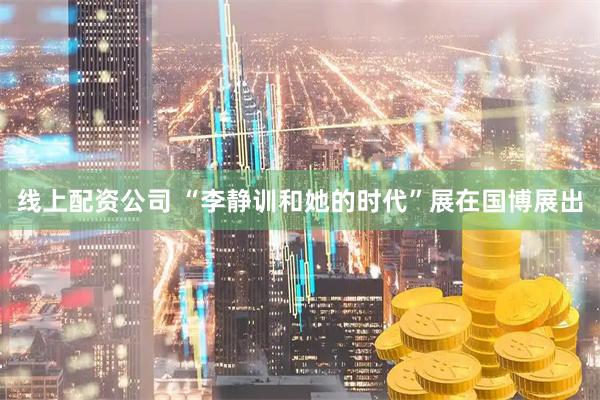 线上配资公司 “李静训和她的时代”展在国博展出