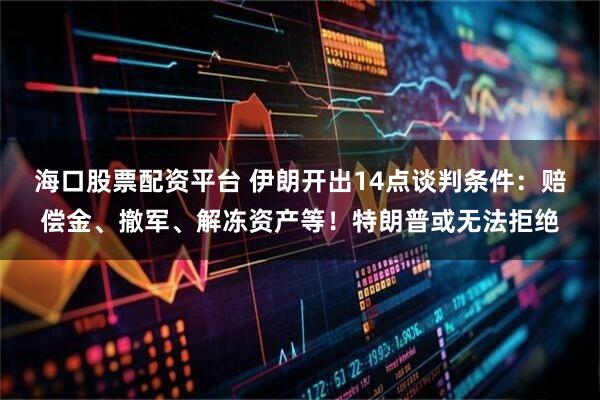 海口股票配资平台 伊朗开出14点谈判条件：赔偿金、撤军、解冻资产等！特朗普或无法拒绝