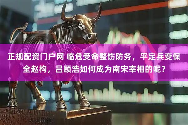 正规配资门户网 临危受命整饬防务，平定兵变保全赵构，吕颐浩如何成为南宋宰相的呢？