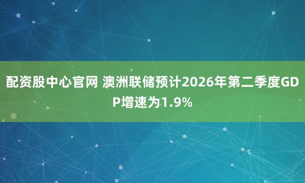 配资股中心官网 澳洲联储预计2026年第二季度GDP增速为1.9%