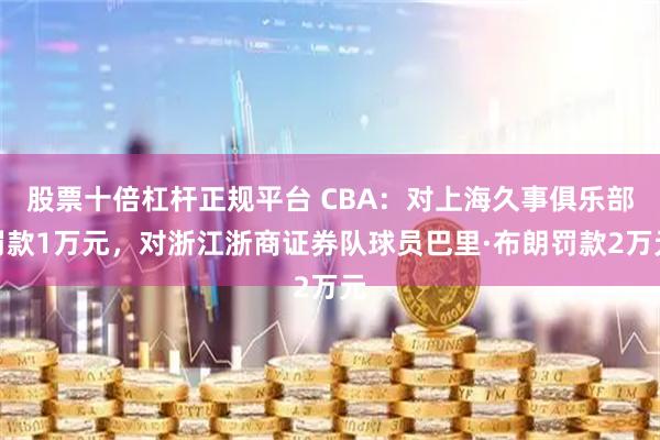 股票十倍杠杆正规平台 CBA：对上海久事俱乐部罚款1万元，对浙江浙商证券队球员巴里·布朗罚款2万元