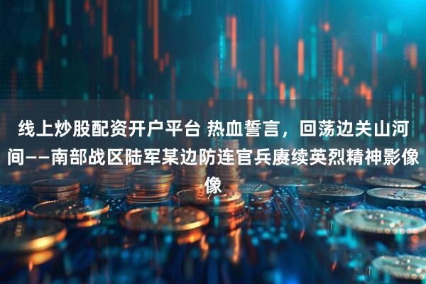 线上炒股配资开户平台 热血誓言，回荡边关山河间——南部战区陆军某边防连官兵赓续英烈精神影像